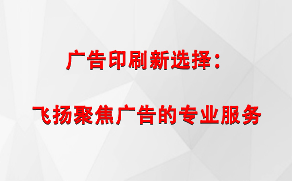 八宿广告印刷新选择：飞扬聚焦广告的专业服务